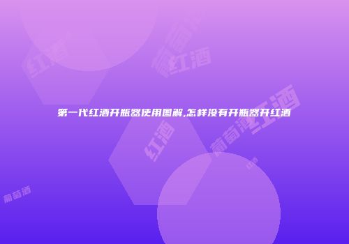第一代红酒开瓶器使用图解,怎样没有开瓶器开红酒