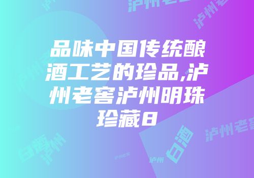 品味中国传统酿酒工艺的珍品,泸州老窖泸州明珠珍藏8