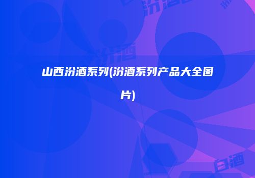 山西汾酒系列(汾酒系列产品大全图片)