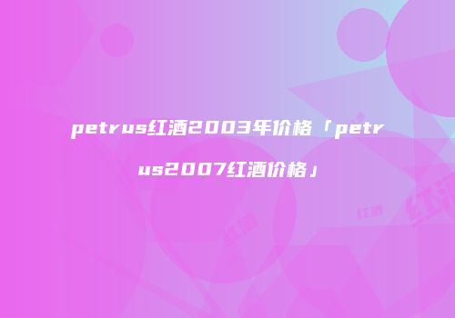 petrus红酒2003年价格「petrus2007红酒价格」