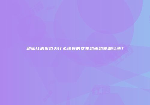 利兹红酒价位为什么现在的女生越来越爱喝红酒？