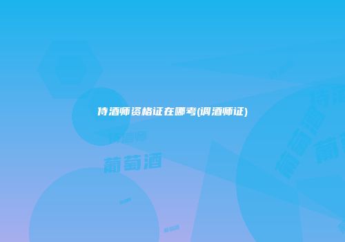 侍酒师资格证在哪考(调酒师证)