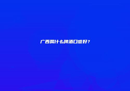 广西喝什么啤酒口感好？