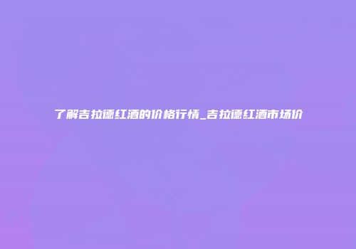 了解吉拉德红酒的价格行情_吉拉德红酒市场价
