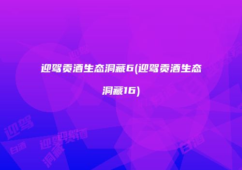 迎驾贡酒生态洞藏6(迎驾贡酒生态洞藏16)