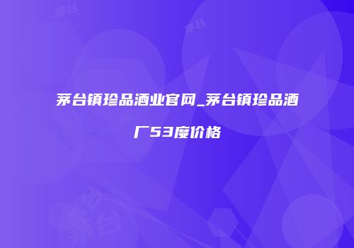 茅台镇珍品酒业官网_茅台镇珍品酒厂53度价格