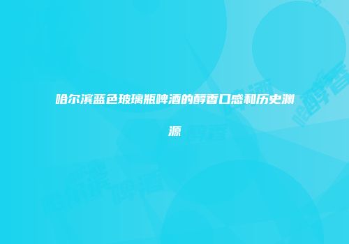 哈尔滨蓝色玻璃瓶啤酒的醇香口感和历史渊源
