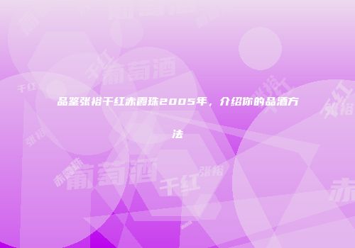 品鉴张裕干红赤霞珠2005年，介绍你的品酒方法