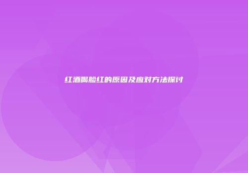 红酒喝脸红的原因及应对方法探讨