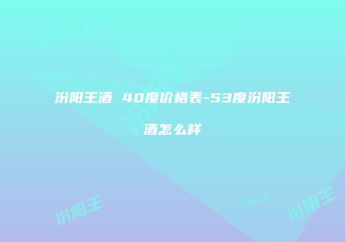 汾阳王酒 40度价格表-53度汾阳王酒怎么样