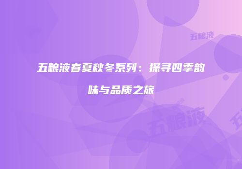 五粮液春夏秋冬系列：探寻四季韵味与品质之旅