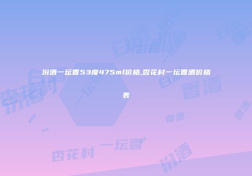 汾酒一坛香53度475ml价格,杏花村一坛香酒价格表