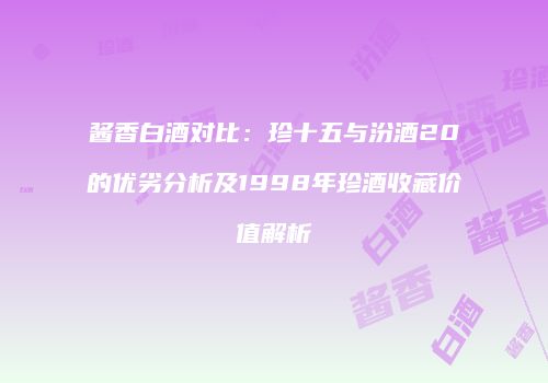 酱香白酒对比：珍十五与汾酒20的优劣分析及1998年珍酒收藏价值解析