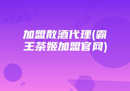 加盟散酒代理(霸王茶姬加盟官网)