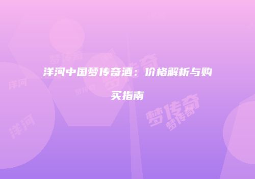 洋河中国梦传奇酒：价格解析与购买指南