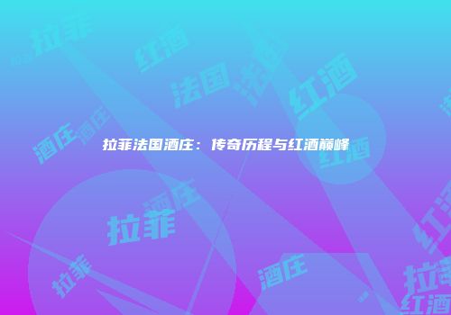 拉菲法国酒庄：传奇历程与红酒巅峰