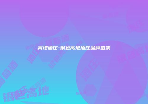 高地酒庄-银色高地酒庄品牌由来