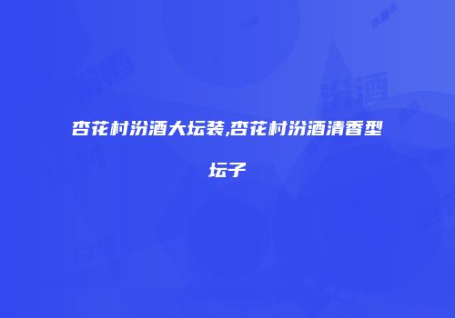 杏花村汾酒大坛装,杏花村汾酒清香型坛子