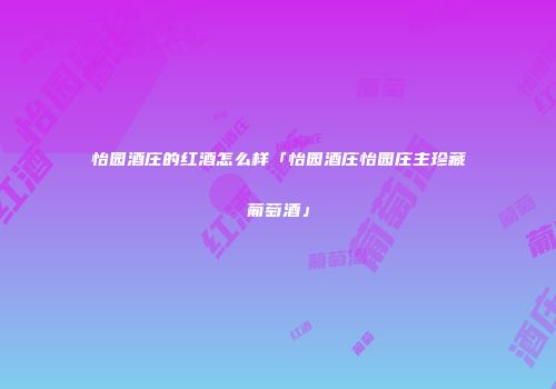 怡园酒庄的红酒怎么样「怡园酒庄怡园庄主珍藏葡萄酒」