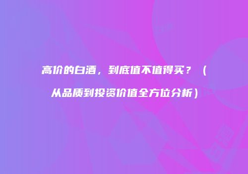 高价的白酒，到底值不值得买？（从品质到投资价值全方位分析）