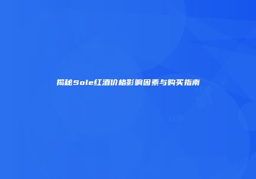 揭秘Sole红酒价格影响因素与购买指南