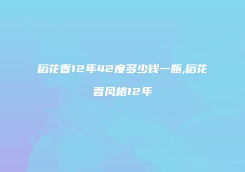 稻花香12年42度多少钱一瓶,稻花香风格12年