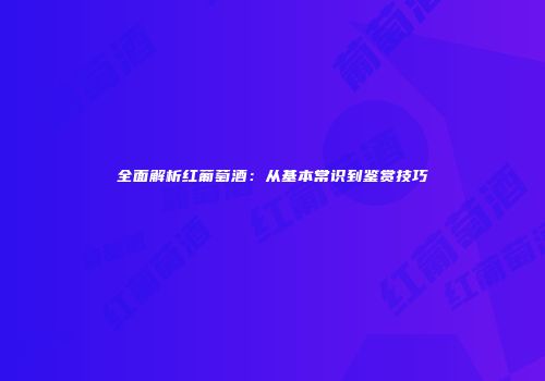 全面解析红葡萄酒：从基本常识到鉴赏技巧