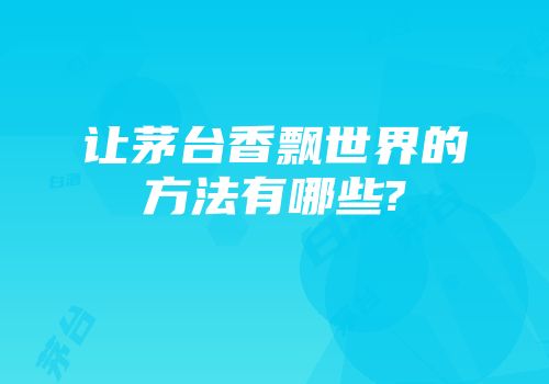 让茅台香飘世界的方法有哪些?