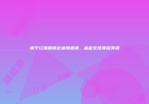 南宁红酒展销会盛情邀请，品鉴全球顶级美酒
