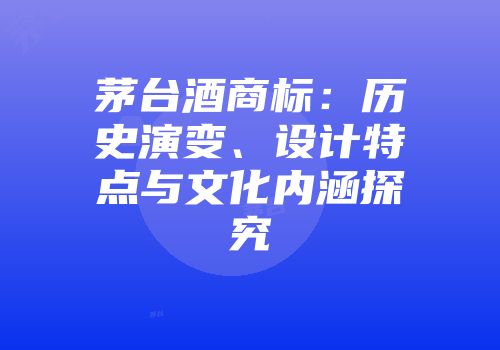 茅台酒商标：历史演变、设计特点与文化内涵探究