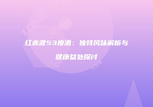 红赤渡53度酒：独特风味解析与健康益处探讨