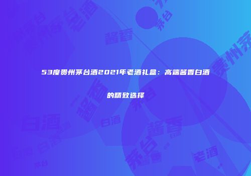 53度贵州茅台酒2021年老酒礼盒：高端酱香白酒的精致选择