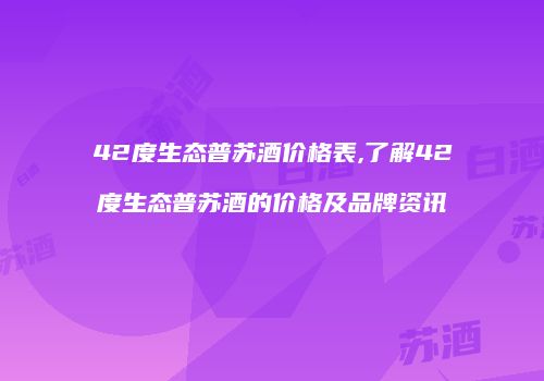 42度生态普苏酒价格表,了解42度生态普苏酒的价格及品牌资讯