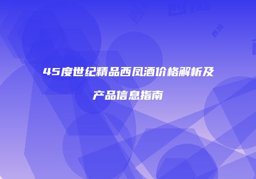 45度世纪精品西凤酒价格解析及产品信息指南