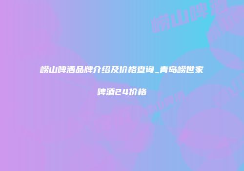 崂山啤酒品牌介绍及价格查询_青岛崂世家啤酒24价格