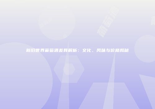 新旧世界葡萄酒差异解析：文化、风味与价格揭秘