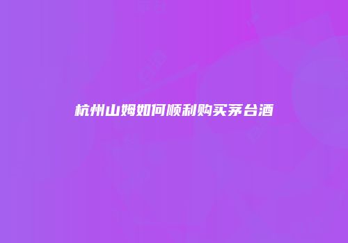 杭州山姆如何顺利购买茅台酒