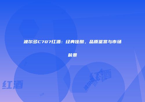 波尔多C707红酒：经典佳酿，品质鉴赏与市场前景