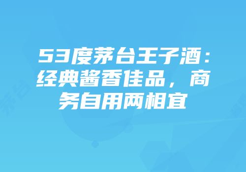 53度茅台王子酒：经典酱香佳品，商务自用两相宜