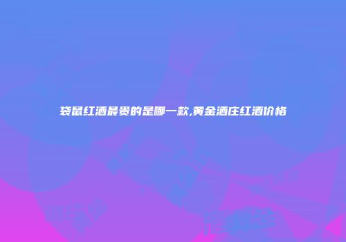 袋鼠红酒最贵的是哪一款,黄金酒庄红酒价格