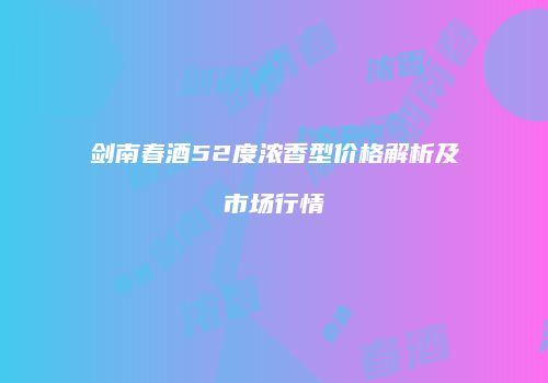 剑南春酒52度浓香型价格解析及市场行情