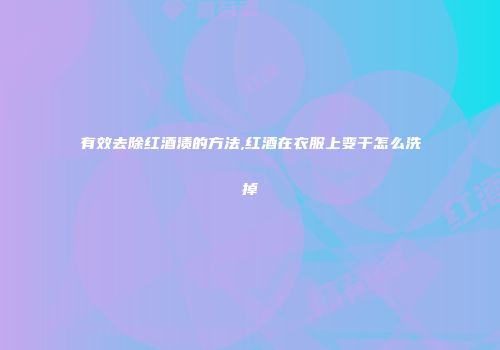 有效去除红酒渍的方法,红酒在衣服上变干怎么洗掉