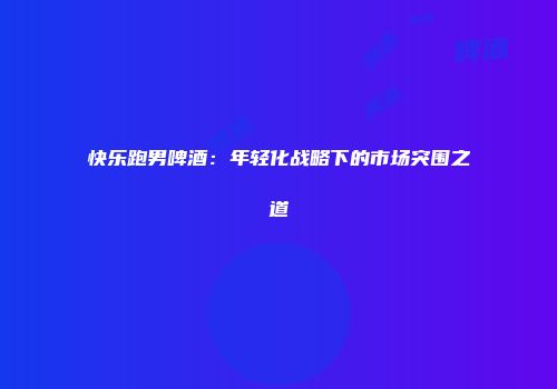 快乐跑男啤酒：年轻化战略下的市场突围之道
