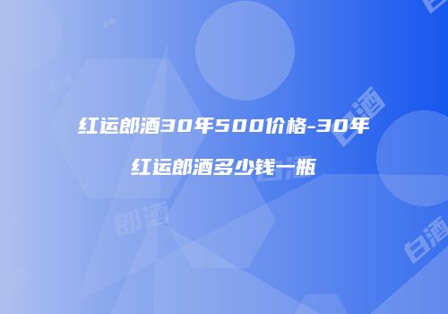 红运郎酒30年500价格-30年红运郎酒多少钱一瓶