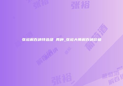 张裕解百纳特选级 两种_张裕大师解百纳价格