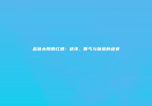 品味太阳园红酒：色泽、香气与味道的盛宴
