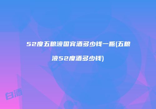 52度五粮液国宾酒多少钱一瓶(五粮液52度酒多少钱)