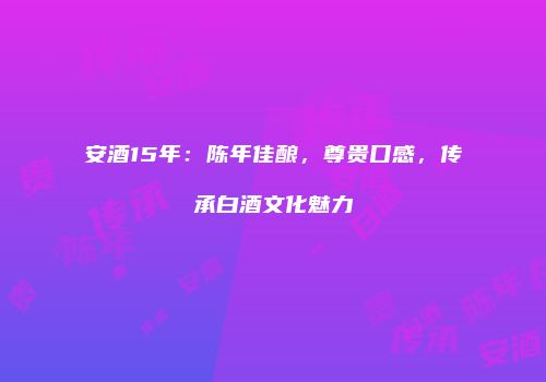 安酒15年：陈年佳酿，尊贵口感，传承白酒文化魅力