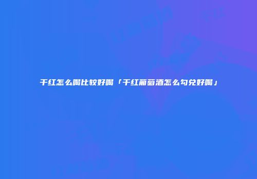 干红怎么喝比较好喝「干红葡萄酒怎么勾兑好喝」