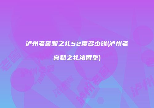 泸州老窖和之礼52度多少钱(泸州老窖和之礼浓香型)